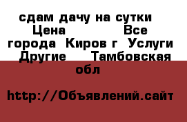 сдам дачу на сутки › Цена ­ 10 000 - Все города, Киров г. Услуги » Другие   . Тамбовская обл.